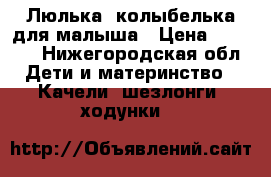 Люлька- колыбелька для малыша › Цена ­ 5 000 - Нижегородская обл. Дети и материнство » Качели, шезлонги, ходунки   